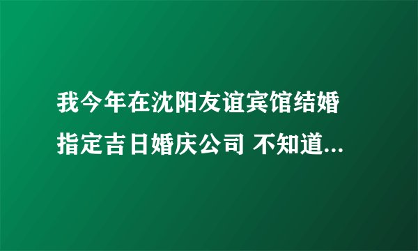 我今年在沈阳友谊宾馆结婚 指定吉日婚庆公司 不知道这家怎么样 ？