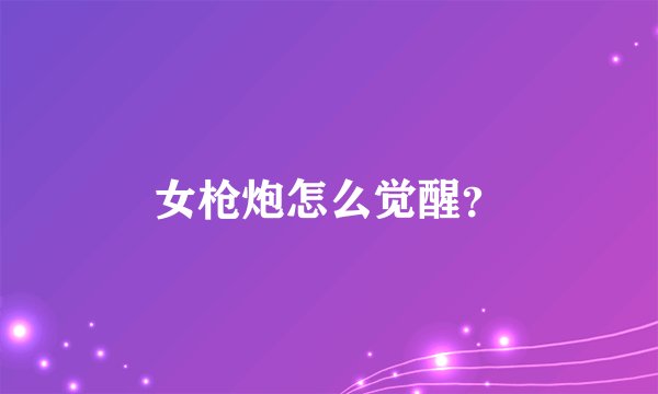 女枪炮怎么觉醒？