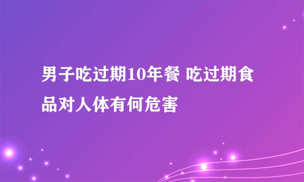男子吃过期10年餐 吃过期食品对人体有何危害