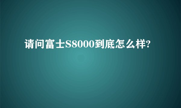 请问富士S8000到底怎么样?