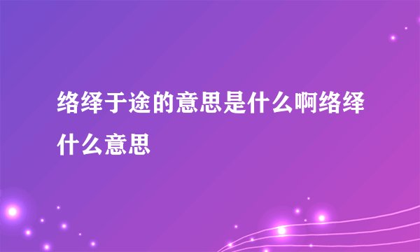 络绎于途的意思是什么啊络绎什么意思