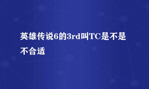 英雄传说6的3rd叫TC是不是不合适