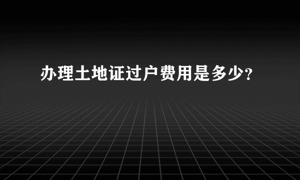 办理土地证过户费用是多少？