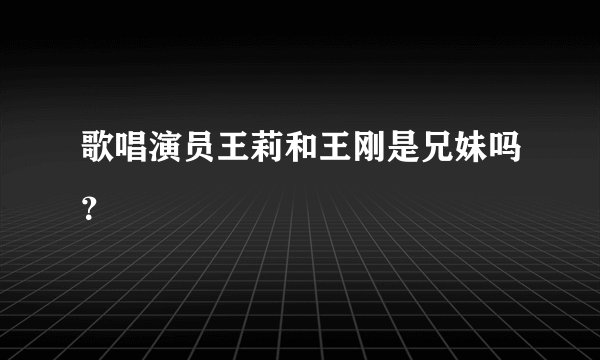 歌唱演员王莉和王刚是兄妹吗?