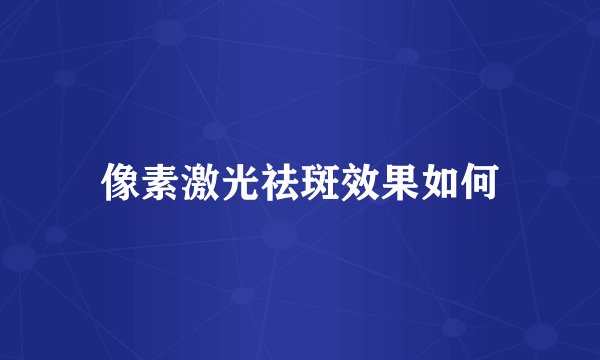 像素激光祛斑效果如何