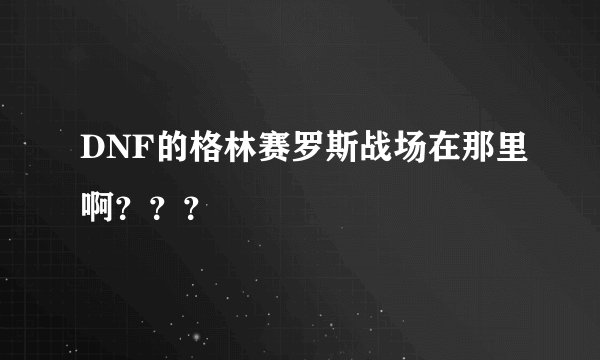 DNF的格林赛罗斯战场在那里啊？？？