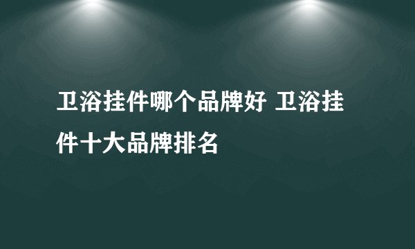 卫浴挂件哪个品牌好 卫浴挂件十大品牌排名