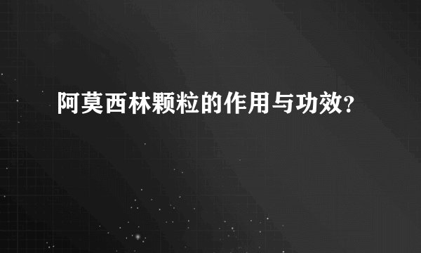 阿莫西林颗粒的作用与功效?