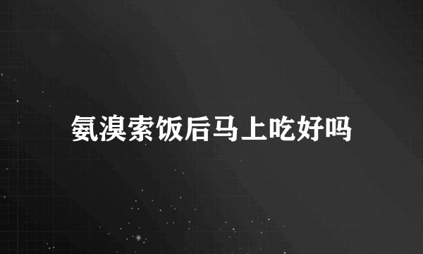 氨溴索饭后马上吃好吗