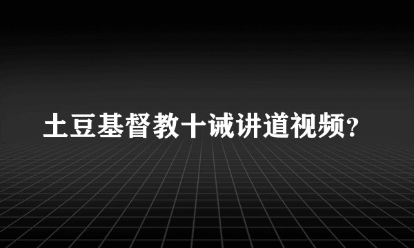 土豆基督教十诫讲道视频？