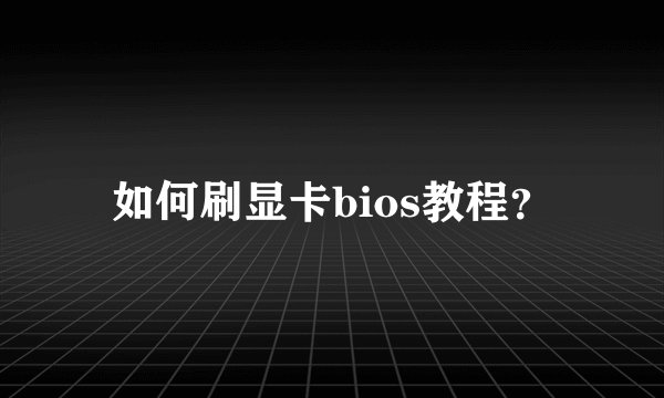 如何刷显卡bios教程？