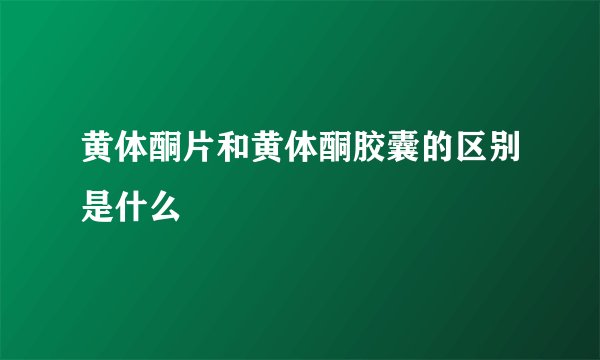 黄体酮片和黄体酮胶囊的区别是什么