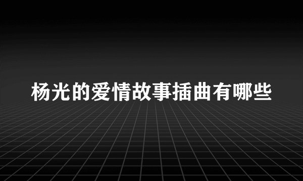 杨光的爱情故事插曲有哪些