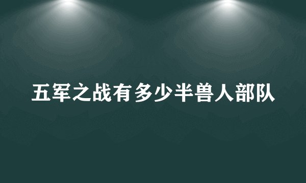 五军之战有多少半兽人部队