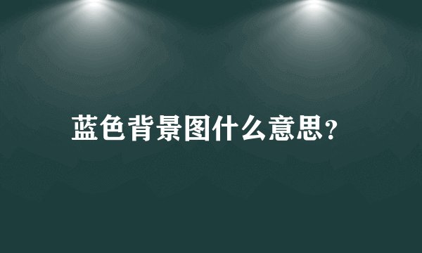 蓝色背景图什么意思？