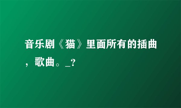 音乐剧《猫》里面所有的插曲，歌曲。_？