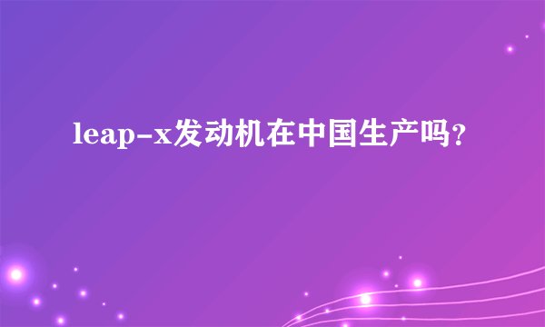 leap-x发动机在中国生产吗？