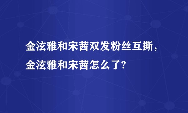 金泫雅和宋茜双发粉丝互撕，金泫雅和宋茜怎么了?