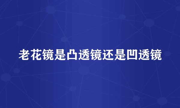 老花镜是凸透镜还是凹透镜