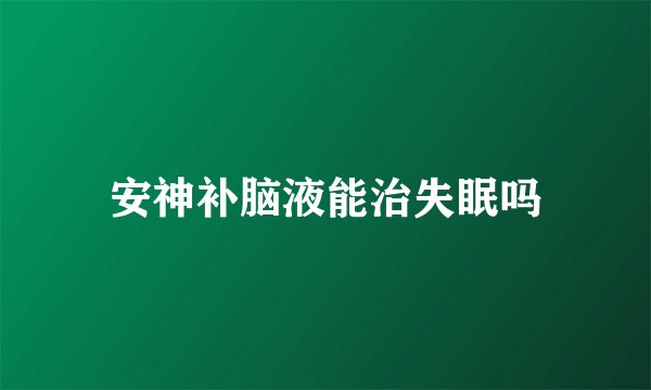 安神补脑液能治失眠吗