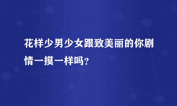 花样少男少女跟致美丽的你剧情一摸一样吗?