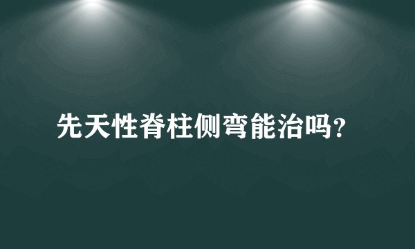先天性脊柱侧弯能治吗？