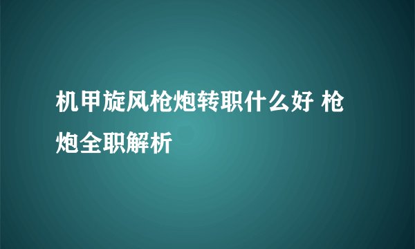 机甲旋风枪炮转职什么好 枪炮全职解析