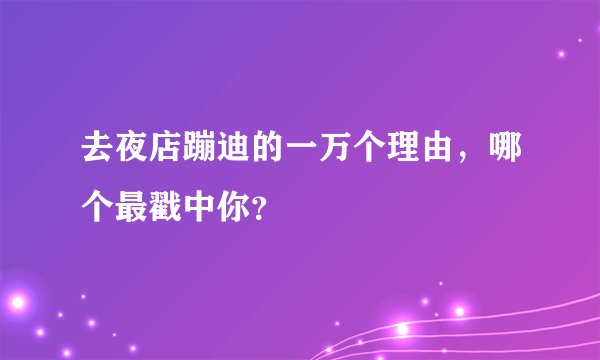 去夜店蹦迪的一万个理由,哪个最戳中你?