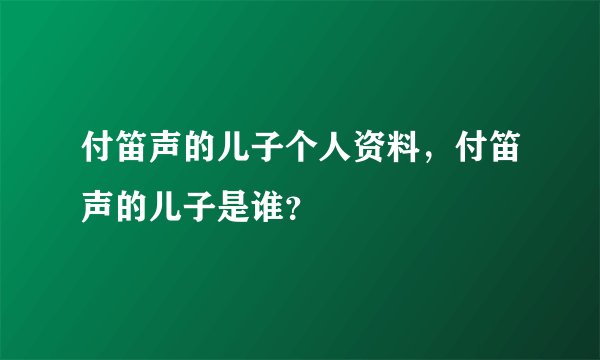 付笛声的儿子个人资料，付笛声的儿子是谁？