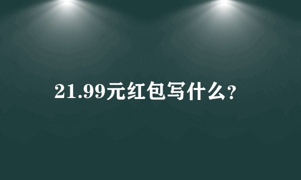 21.99元红包写什么?