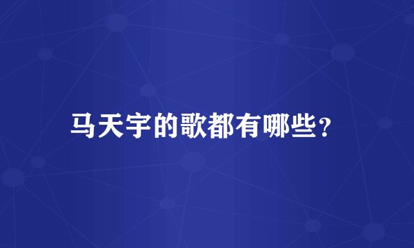 马天宇的歌都有哪些？