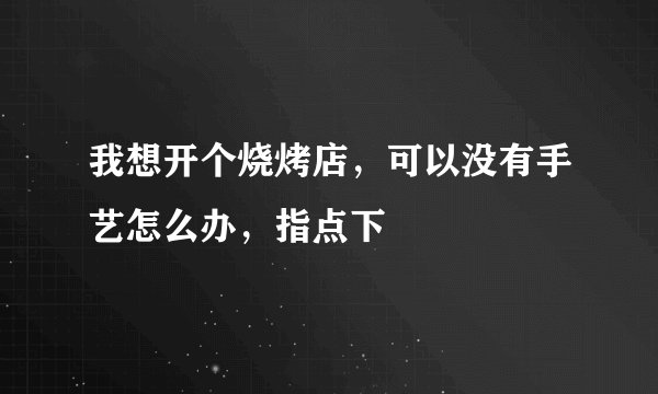 我想开个烧烤店，可以没有手艺怎么办，指点下