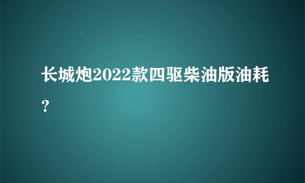 长城炮2022款四驱柴油版油耗？