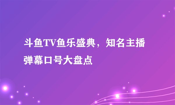 斗鱼TV鱼乐盛典，知名主播弹幕口号大盘点