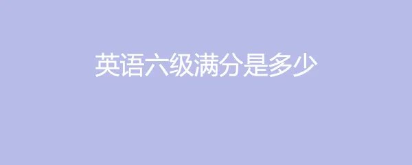 英语六级满分是多少