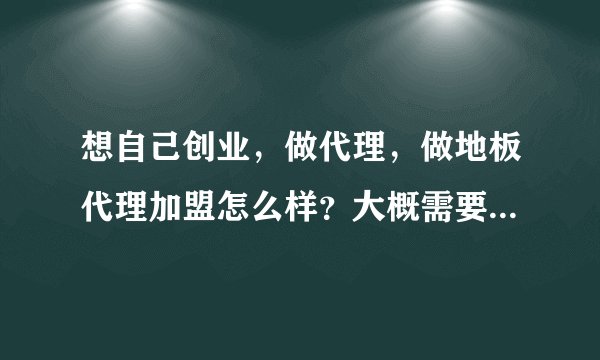 想自己创业，做代理，做地板代理加盟怎么样？大概需要多少钱？