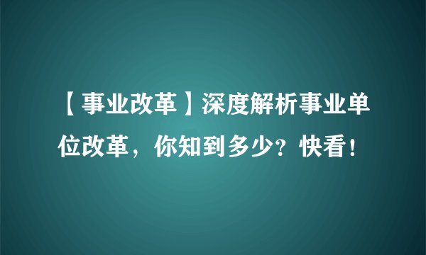 【事业改革】深度解析事业单位改革,你知到多少?快看!