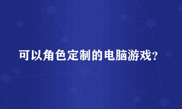 可以角色定制的电脑游戏？