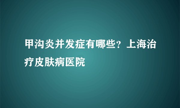 甲沟炎并发症有哪些？上海治疗皮肤病医院