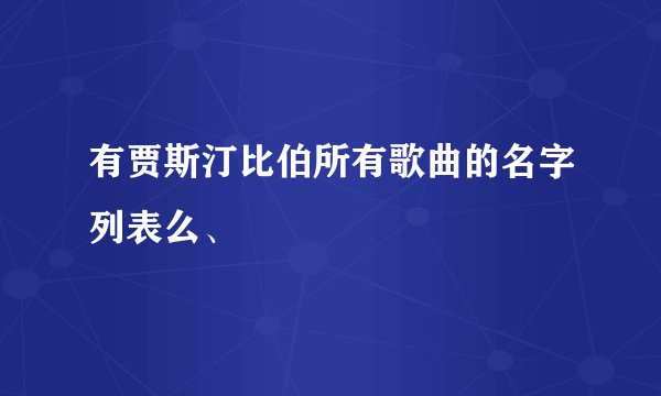 有贾斯汀比伯所有歌曲的名字列表么、