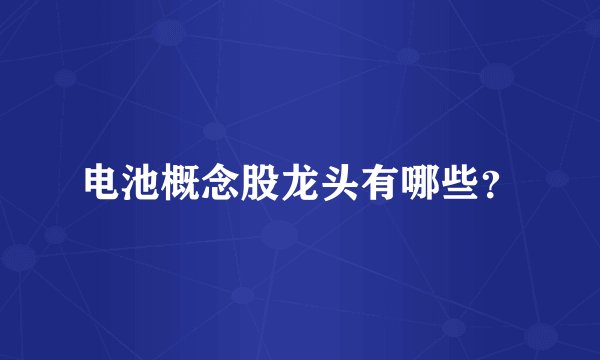 电池概念股龙头有哪些？