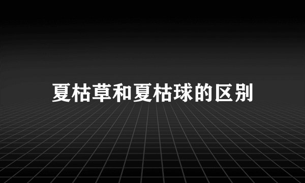 夏枯草和夏枯球的区别
