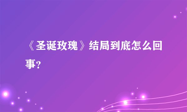 《圣诞玫瑰》结局到底怎么回事？