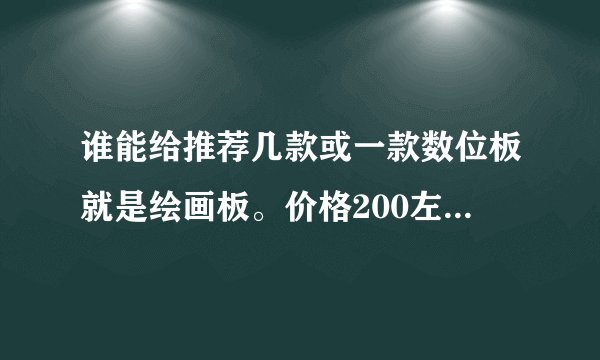 谁能给推荐几款或一款数位板就是绘画板。价格200左右 只是拿来偶尔画画 据说压感大的好是吗?推荐几