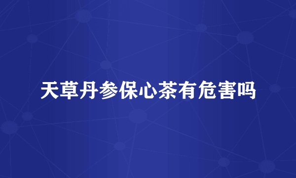 天草丹参保心茶有危害吗