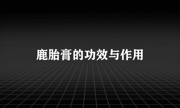 鹿胎膏的功效与作用