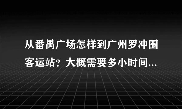 从番禺广场怎样到广州罗冲围客运站？大概需要多小时间？和多小钱？我说的是公交车