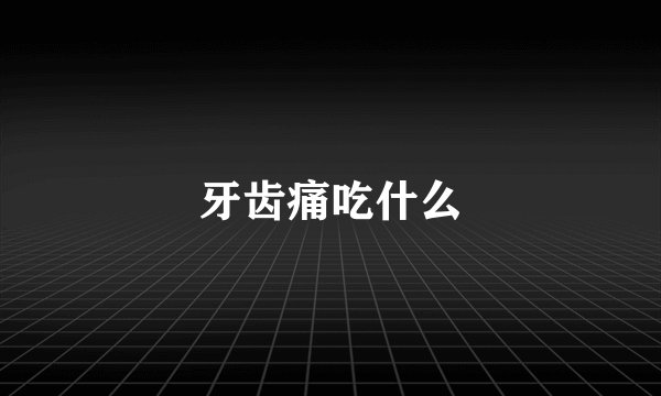 牙齿痛吃什么