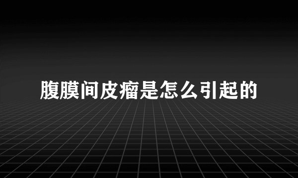 腹膜间皮瘤是怎么引起的