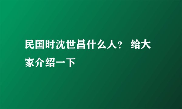 民国时沈世昌什么人？ 给大家介绍一下